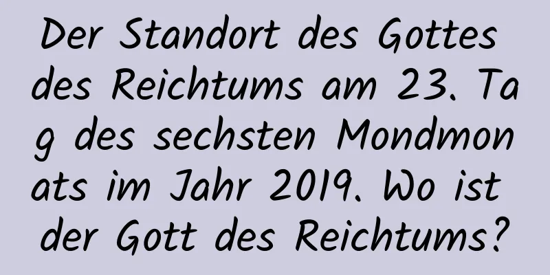 Der Standort des Gottes des Reichtums am 23. Tag des sechsten Mondmonats im Jahr 2019. Wo ist der Gott des Reichtums?