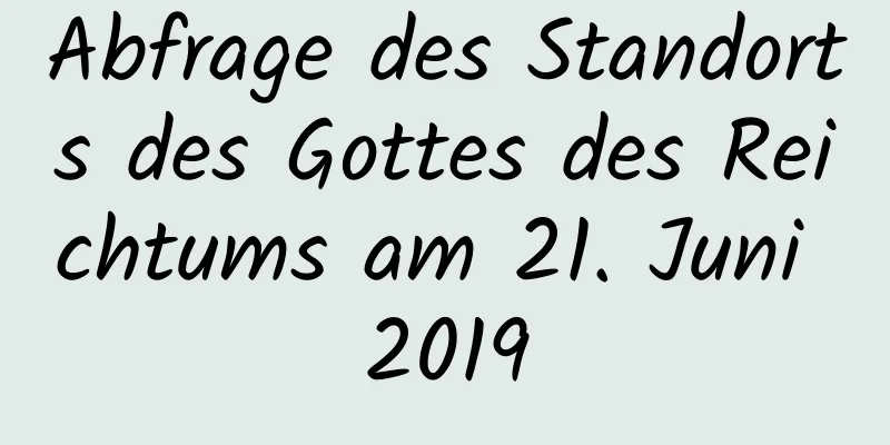 Abfrage des Standorts des Gottes des Reichtums am 21. Juni 2019