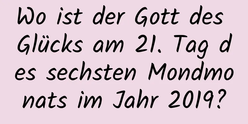 Wo ist der Gott des Glücks am 21. Tag des sechsten Mondmonats im Jahr 2019?