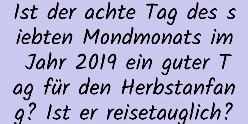 Ist der achte Tag des siebten Mondmonats im Jahr 2019 ein guter Tag für den Herbstanfang? Ist er reisetauglich?