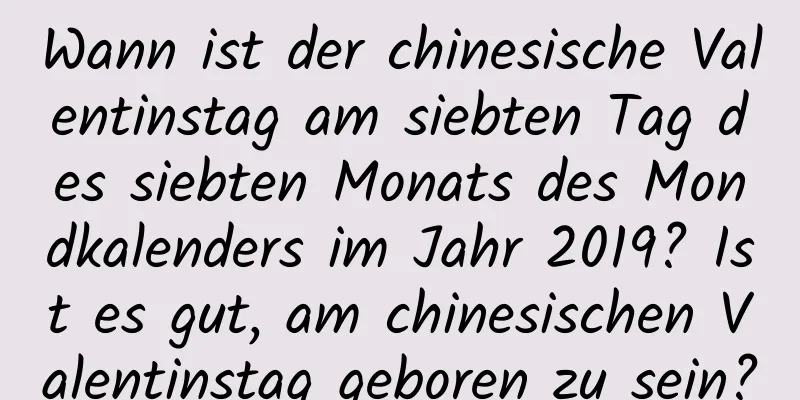 Wann ist der chinesische Valentinstag am siebten Tag des siebten Monats des Mondkalenders im Jahr 2019? Ist es gut, am chinesischen Valentinstag geboren zu sein?