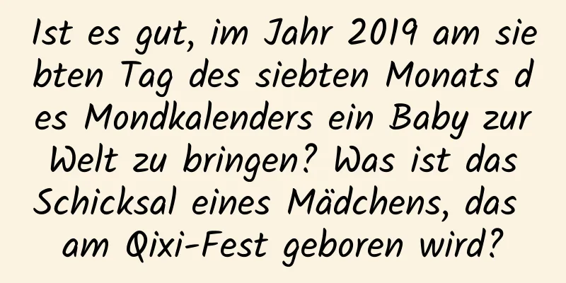 Ist es gut, im Jahr 2019 am siebten Tag des siebten Monats des Mondkalenders ein Baby zur Welt zu bringen? Was ist das Schicksal eines Mädchens, das am Qixi-Fest geboren wird?