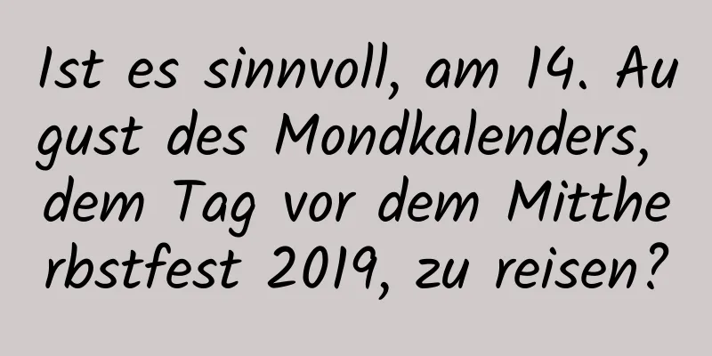 Ist es sinnvoll, am 14. August des Mondkalenders, dem Tag vor dem Mittherbstfest 2019, zu reisen?