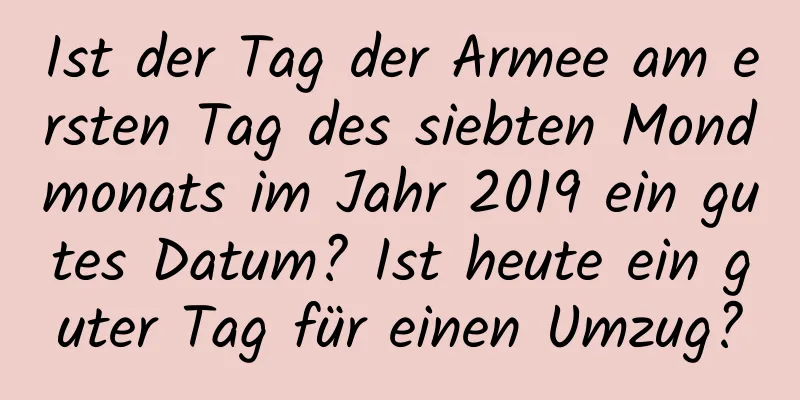 Ist der Tag der Armee am ersten Tag des siebten Mondmonats im Jahr 2019 ein gutes Datum? Ist heute ein guter Tag für einen Umzug?