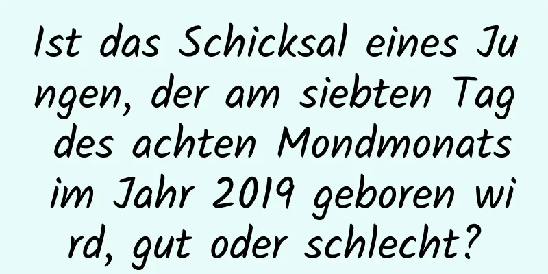 Ist das Schicksal eines Jungen, der am siebten Tag des achten Mondmonats im Jahr 2019 geboren wird, gut oder schlecht?