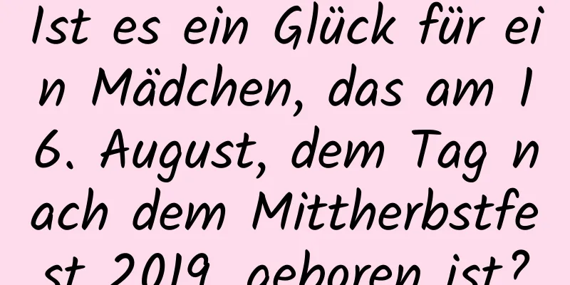 Ist es ein Glück für ein Mädchen, das am 16. August, dem Tag nach dem Mittherbstfest 2019, geboren ist?