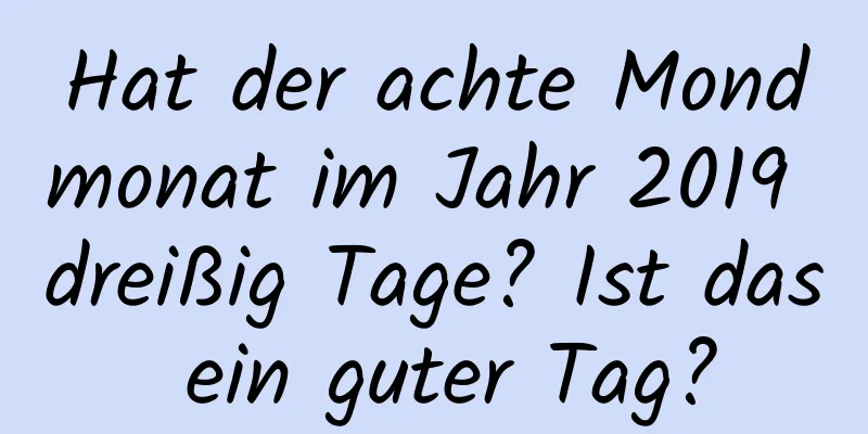 Hat der achte Mondmonat im Jahr 2019 dreißig Tage? Ist das ein guter Tag?