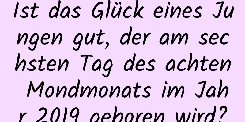 Ist das Glück eines Jungen gut, der am sechsten Tag des achten Mondmonats im Jahr 2019 geboren wird?