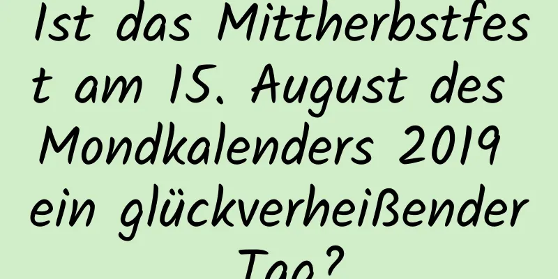 Ist das Mittherbstfest am 15. August des Mondkalenders 2019 ein glückverheißender Tag?