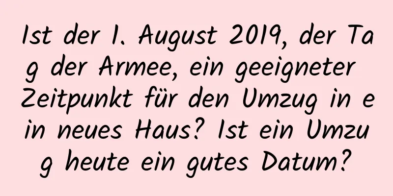 Ist der 1. August 2019, der Tag der Armee, ein geeigneter Zeitpunkt für den Umzug in ein neues Haus? Ist ein Umzug heute ein gutes Datum?