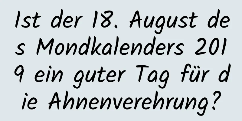 Ist der 18. August des Mondkalenders 2019 ein guter Tag für die Ahnenverehrung?