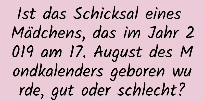 Ist das Schicksal eines Mädchens, das im Jahr 2019 am 17. August des Mondkalenders geboren wurde, gut oder schlecht?