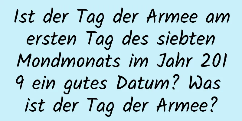 Ist der Tag der Armee am ersten Tag des siebten Mondmonats im Jahr 2019 ein gutes Datum? Was ist der Tag der Armee?