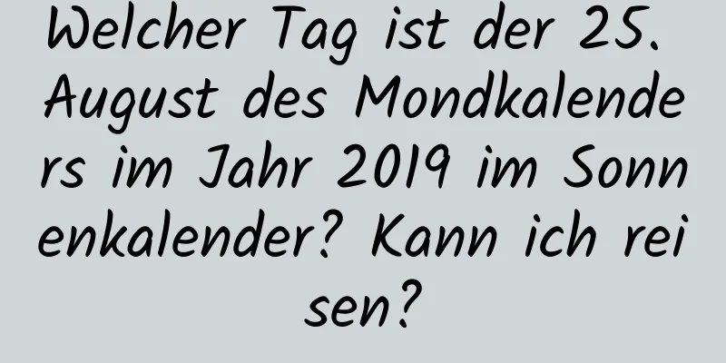 Welcher Tag ist der 25. August des Mondkalenders im Jahr 2019 im Sonnenkalender? Kann ich reisen?