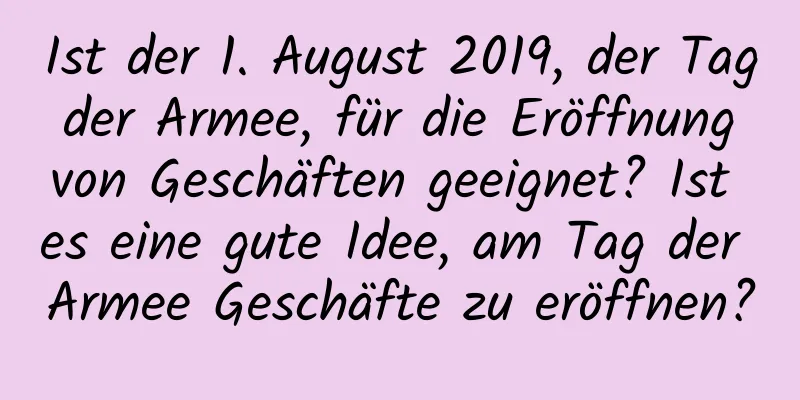 Ist der 1. August 2019, der Tag der Armee, für die Eröffnung von Geschäften geeignet? Ist es eine gute Idee, am Tag der Armee Geschäfte zu eröffnen?