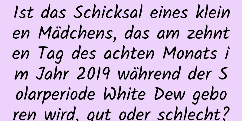 Ist das Schicksal eines kleinen Mädchens, das am zehnten Tag des achten Monats im Jahr 2019 während der Solarperiode White Dew geboren wird, gut oder schlecht?