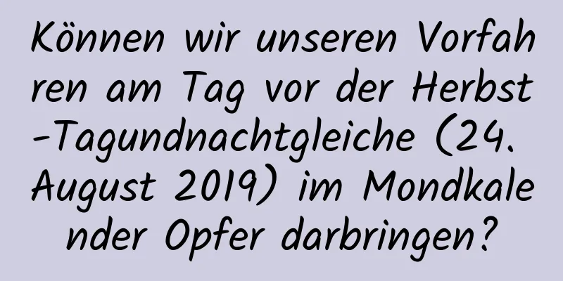 Können wir unseren Vorfahren am Tag vor der Herbst-Tagundnachtgleiche (24. August 2019) im Mondkalender Opfer darbringen?