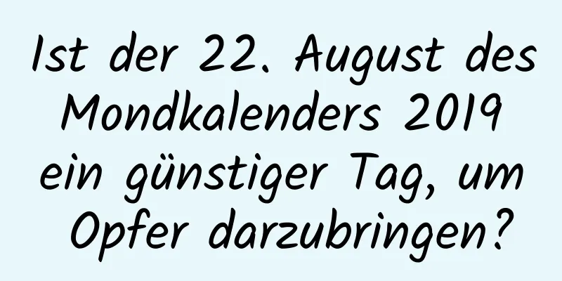 Ist der 22. August des Mondkalenders 2019 ein günstiger Tag, um Opfer darzubringen?