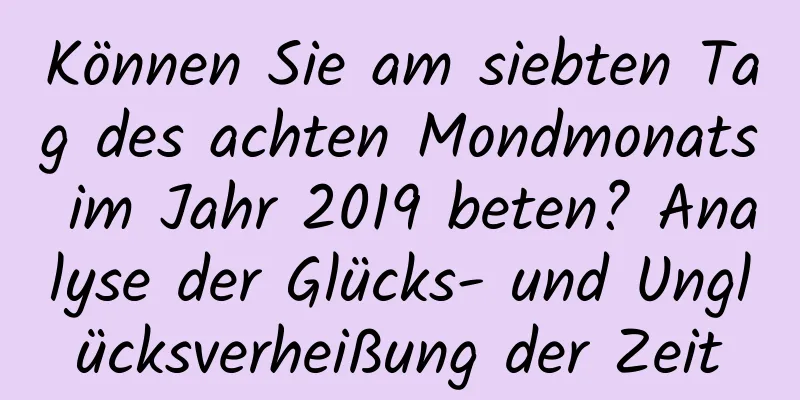 Können Sie am siebten Tag des achten Mondmonats im Jahr 2019 beten? Analyse der Glücks- und Unglücksverheißung der Zeit