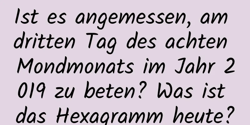 Ist es angemessen, am dritten Tag des achten Mondmonats im Jahr 2019 zu beten? Was ist das Hexagramm heute?