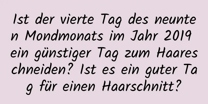 Ist der vierte Tag des neunten Mondmonats im Jahr 2019 ein günstiger Tag zum Haareschneiden? Ist es ein guter Tag für einen Haarschnitt?