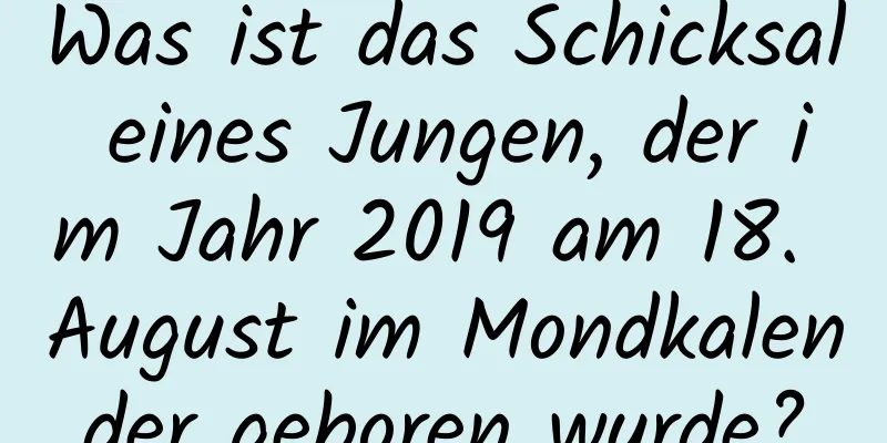 Was ist das Schicksal eines Jungen, der im Jahr 2019 am 18. August im Mondkalender geboren wurde?