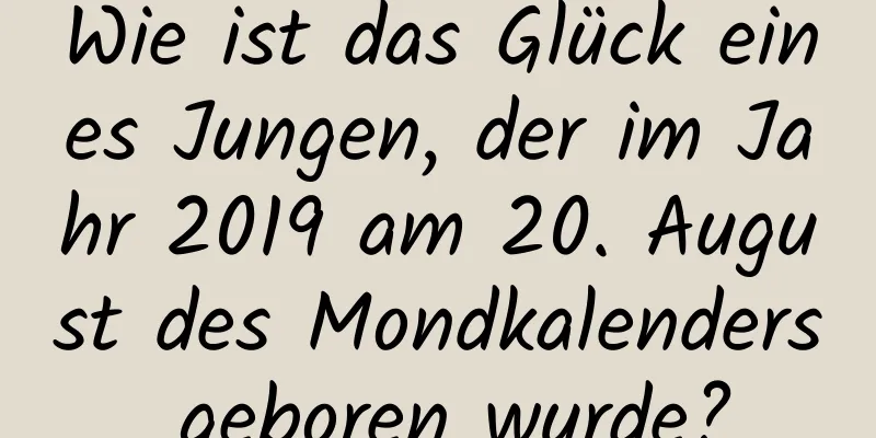 Wie ist das Glück eines Jungen, der im Jahr 2019 am 20. August des Mondkalenders geboren wurde?