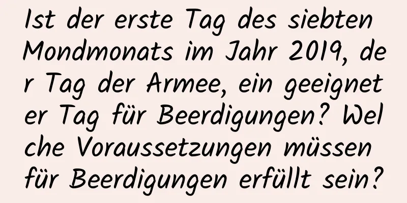 Ist der erste Tag des siebten Mondmonats im Jahr 2019, der Tag der Armee, ein geeigneter Tag für Beerdigungen? Welche Voraussetzungen müssen für Beerdigungen erfüllt sein?