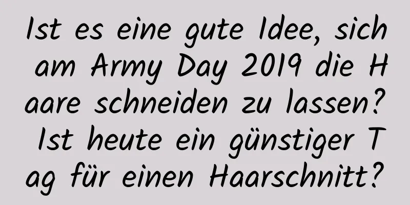 Ist es eine gute Idee, sich am Army Day 2019 die Haare schneiden zu lassen? Ist heute ein günstiger Tag für einen Haarschnitt?