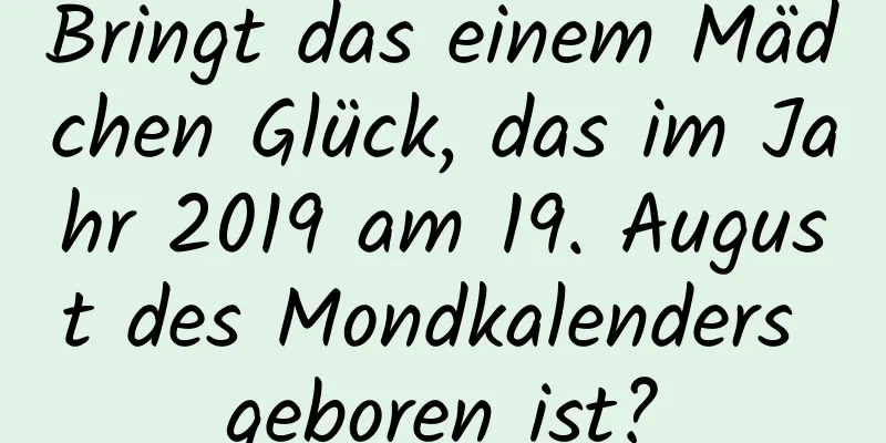 Bringt das einem Mädchen Glück, das im Jahr 2019 am 19. August des Mondkalenders geboren ist?