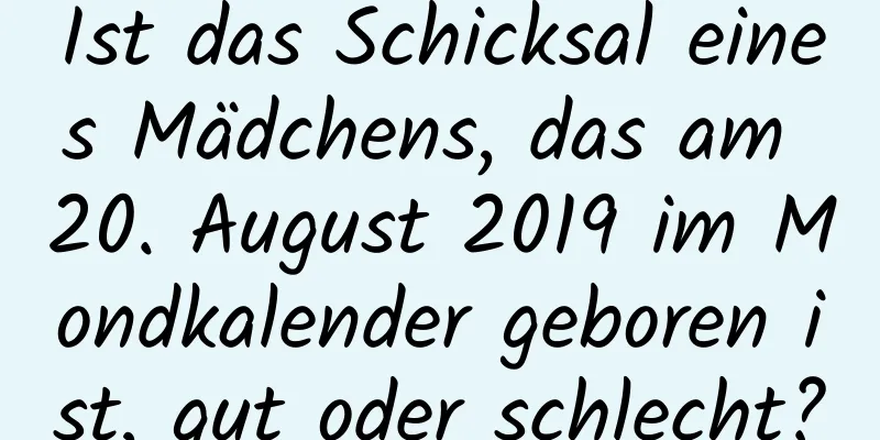 Ist das Schicksal eines Mädchens, das am 20. August 2019 im Mondkalender geboren ist, gut oder schlecht?