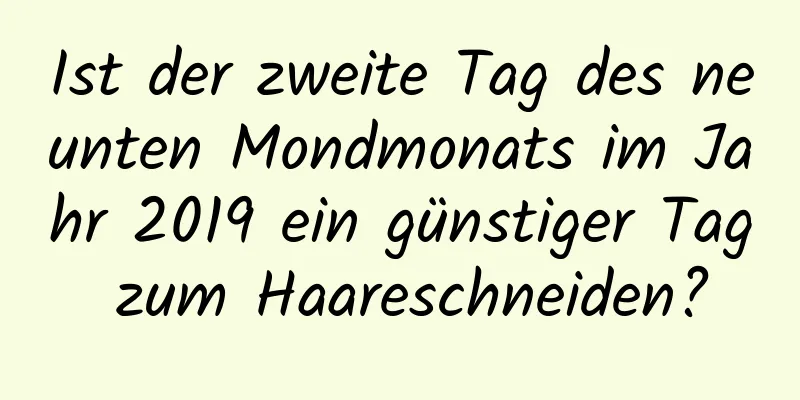 Ist der zweite Tag des neunten Mondmonats im Jahr 2019 ein günstiger Tag zum Haareschneiden?