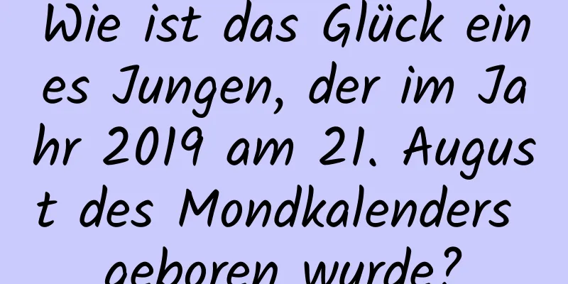 Wie ist das Glück eines Jungen, der im Jahr 2019 am 21. August des Mondkalenders geboren wurde?