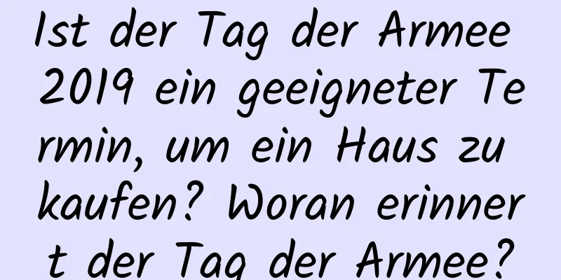 Ist der Tag der Armee 2019 ein geeigneter Termin, um ein Haus zu kaufen? Woran erinnert der Tag der Armee?