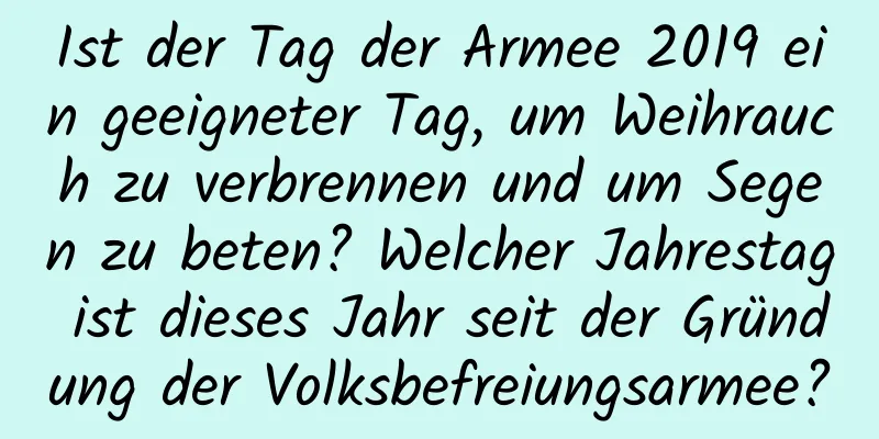 Ist der Tag der Armee 2019 ein geeigneter Tag, um Weihrauch zu verbrennen und um Segen zu beten? Welcher Jahrestag ist dieses Jahr seit der Gründung der Volksbefreiungsarmee?