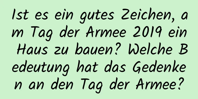 Ist es ein gutes Zeichen, am Tag der Armee 2019 ein Haus zu bauen? Welche Bedeutung hat das Gedenken an den Tag der Armee?