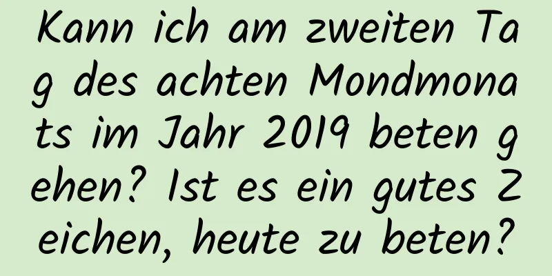 Kann ich am zweiten Tag des achten Mondmonats im Jahr 2019 beten gehen? Ist es ein gutes Zeichen, heute zu beten?