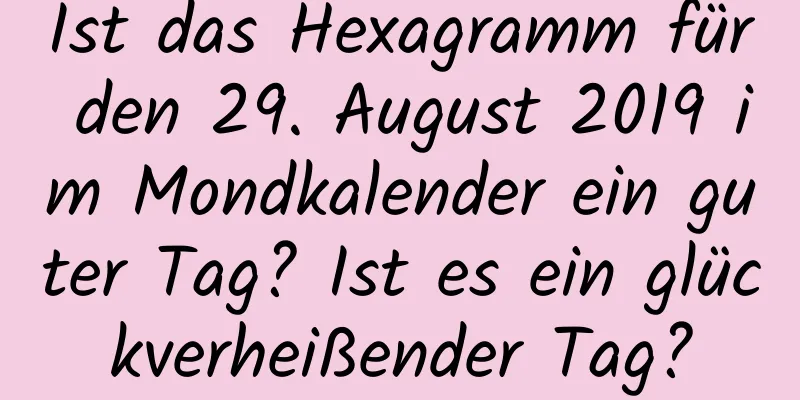 Ist das Hexagramm für den 29. August 2019 im Mondkalender ein guter Tag? Ist es ein glückverheißender Tag?