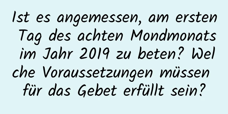 Ist es angemessen, am ersten Tag des achten Mondmonats im Jahr 2019 zu beten? Welche Voraussetzungen müssen für das Gebet erfüllt sein?