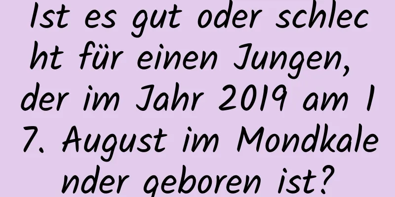 Ist es gut oder schlecht für einen Jungen, der im Jahr 2019 am 17. August im Mondkalender geboren ist?