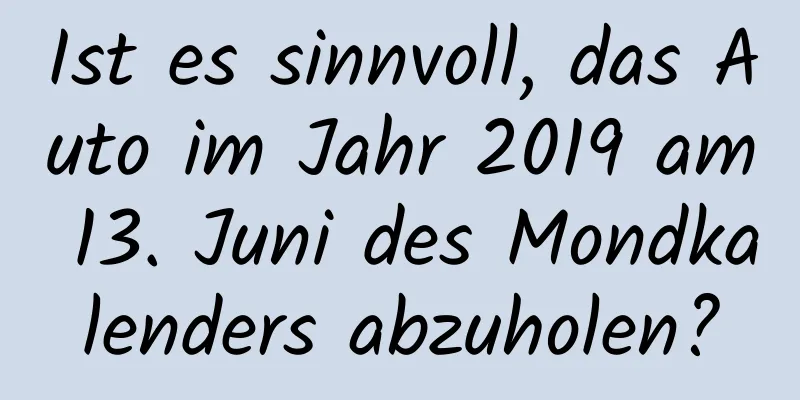 Ist es sinnvoll, das Auto im Jahr 2019 am 13. Juni des Mondkalenders abzuholen?