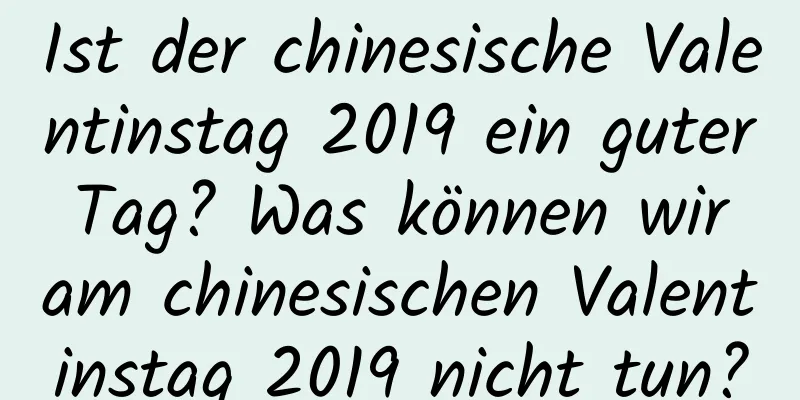 Ist der chinesische Valentinstag 2019 ein guter Tag? Was können wir am chinesischen Valentinstag 2019 nicht tun?