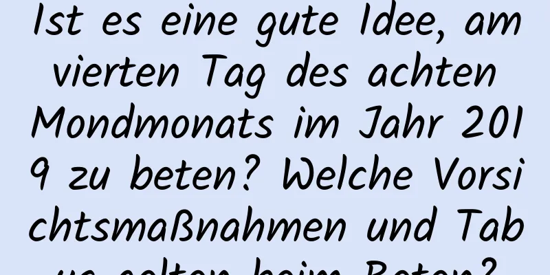 Ist es eine gute Idee, am vierten Tag des achten Mondmonats im Jahr 2019 zu beten? Welche Vorsichtsmaßnahmen und Tabus gelten beim Beten?