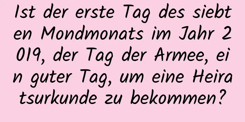 Ist der erste Tag des siebten Mondmonats im Jahr 2019, der Tag der Armee, ein guter Tag, um eine Heiratsurkunde zu bekommen?