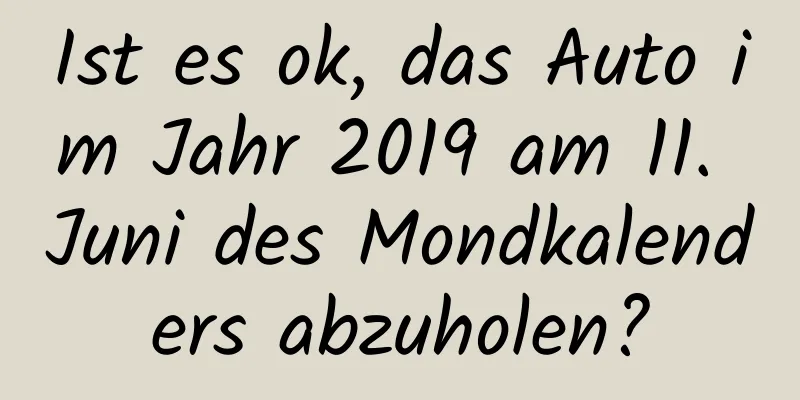 Ist es ok, das Auto im Jahr 2019 am 11. Juni des Mondkalenders abzuholen?