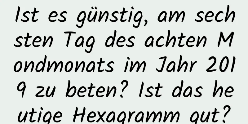 Ist es günstig, am sechsten Tag des achten Mondmonats im Jahr 2019 zu beten? Ist das heutige Hexagramm gut?