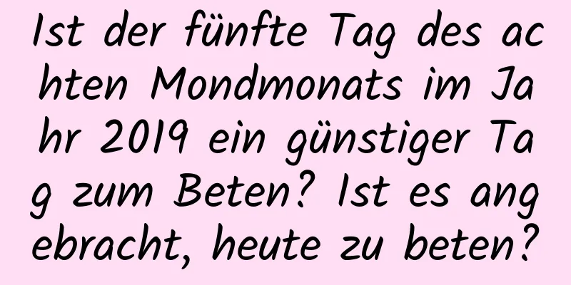 Ist der fünfte Tag des achten Mondmonats im Jahr 2019 ein günstiger Tag zum Beten? Ist es angebracht, heute zu beten?