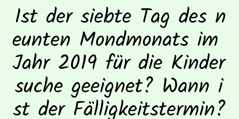 Ist der siebte Tag des neunten Mondmonats im Jahr 2019 für die Kindersuche geeignet? Wann ist der Fälligkeitstermin?