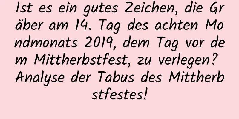 Ist es ein gutes Zeichen, die Gräber am 14. Tag des achten Mondmonats 2019, dem Tag vor dem Mittherbstfest, zu verlegen? Analyse der Tabus des Mittherbstfestes!