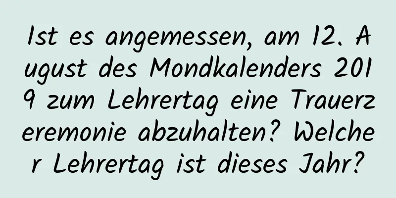 Ist es angemessen, am 12. August des Mondkalenders 2019 zum Lehrertag eine Trauerzeremonie abzuhalten? Welcher Lehrertag ist dieses Jahr?